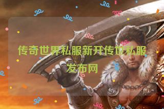 传奇世界私服新开传世私服发布网 传奇世界私服新开传世私服发布网