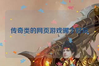 传奇类的网页游戏哪个好玩 传奇类的网页游戏哪个好玩