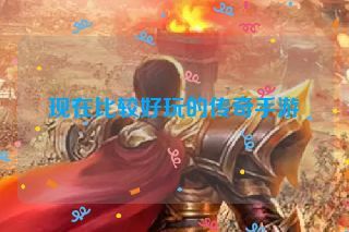 现在比较好玩的传奇手游 现在比较好玩的传奇手游