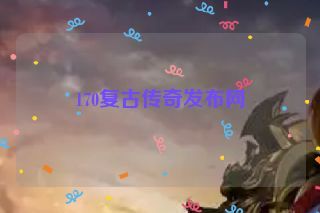 170复古传奇发布网 170复古传奇发布网