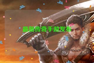 最新传奇手游发布 最新传奇手游发布