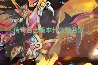 传奇合击版本什么组合好 传奇合击版本什么组合好
