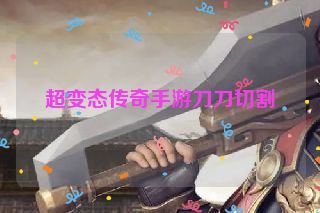 超变态传奇手游刀刀切割