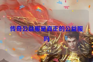 传奇公益服是真正的公益服吗 传奇公益服是真正的公益服吗