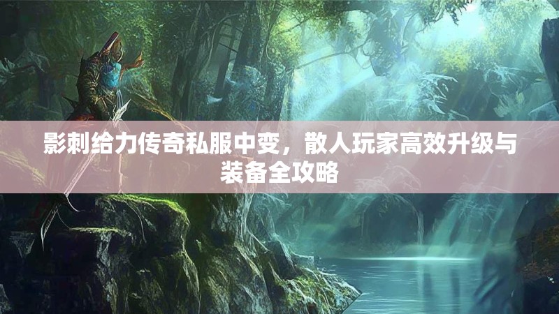 影刺给力传奇私服中变,散人玩家高效升级与装备全攻略 影刺给力传奇私服中变,散人玩家高效升级与装备全攻略