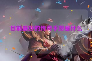 目前最好的传奇手游是什么 目前最好的传奇手游是什么