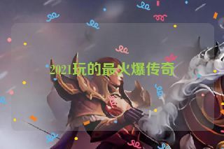 2021玩的最火爆传奇 2021玩的最火爆传奇