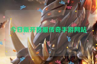 今日新开首服传奇手游网站 今日新开首服传奇手游网站