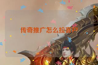 传奇推广怎么拉客户 传奇推广怎么拉客户