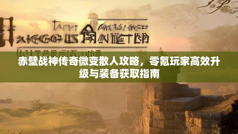 赤壁战神传奇微变散人攻略,零氪玩家高效升级与装备获取指南 赤壁战神传奇微变散人攻略,零氪玩家高效升级与装备获取指南