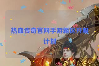 热血传奇官网手游新区开服计划 热血传奇官网手游新区开服计划
