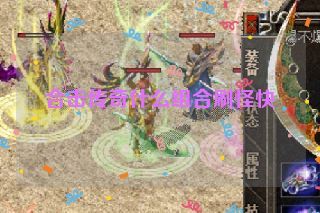 合击传奇什么组合刷怪快 合击传奇什么组合刷怪快