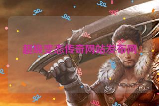 超级变态传奇网站发布网 超级变态传奇网站发布网