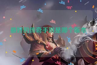 最好的传奇手游是哪个版本