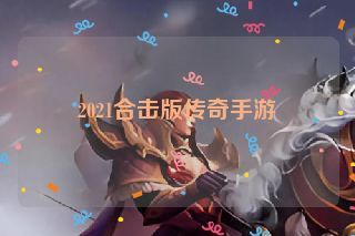 2021合击版传奇手游 2021合击版传奇手游
