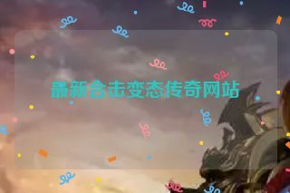 最新合击变态传奇网站 最新合击变态传奇网站