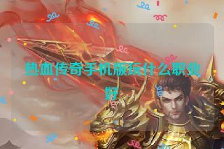 热血传奇手机版玩什么职业好
