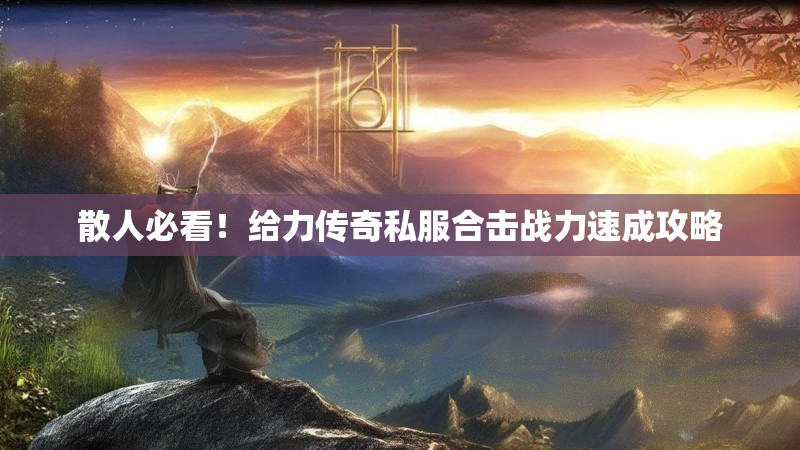 散人必看!给力传奇私服合击战力速成攻略 散人必看!给力传奇私服合击战力速成攻略