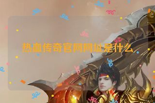 热血传奇官网网址是什么 热血传奇官网网址是什么
