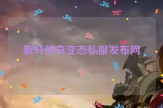 新开传奇变态私服发布网 新开传奇变态私服发布网
