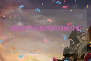 最新传奇私服发布网新开服