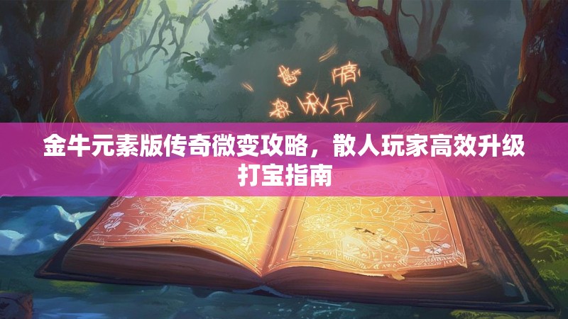 金牛元素版传奇微变攻略,散人玩家高效升级打宝指南 金牛元素版传奇微变攻略,散人玩家高效升级打宝指南