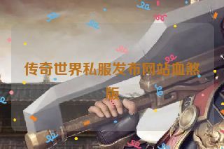 传奇世界私服发布网站血煞版 传奇世界私服发布网站血煞版