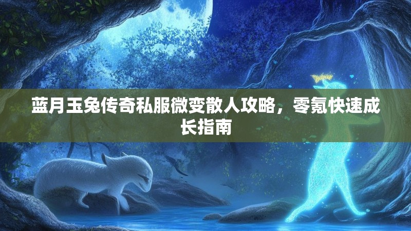 蓝月玉兔传奇私服微变散人攻略,零氪快速成长指南 蓝月玉兔传奇私服微变散人攻略,零氪快速成长指南