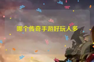 哪个传奇手游好玩人多 哪个传奇手游好玩人多