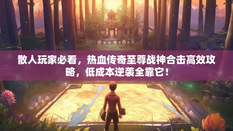 散人玩家必看,热血传奇至尊战神合击高效攻略,低成本逆袭全靠它! 散人玩家必看,热血传奇至尊战神合击高效攻略,低成本逆袭全靠它!