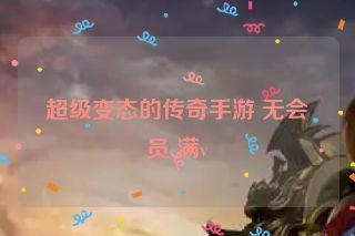 超级变态的传奇手游 无会员 满v
