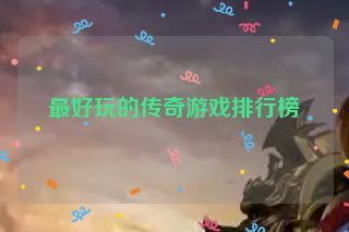 最好玩的传奇游戏排行榜 最好玩的传奇游戏排行榜