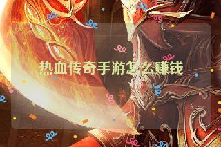 热血传奇手游怎么赚钱 热血传奇手游怎么赚钱