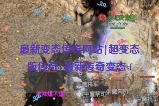 最新变态传奇网站|超变态版传奇|最新传奇变态sf