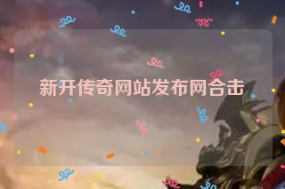 新开传奇网站发布网合击 新开传奇网站发布网合击