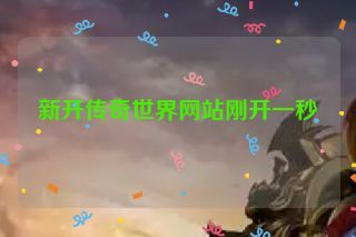 新开传奇世界网站刚开一秒 新开传奇世界网站刚开一秒