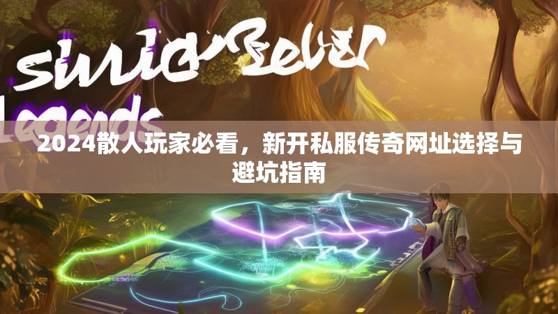 2024散人玩家必看,新开私服传奇网址选择与避坑指南 2024散人玩家必看,新开私服传奇网址选择与避坑指南