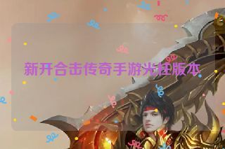 新开合击传奇手游光柱版本 新开合击传奇手游光柱版本
