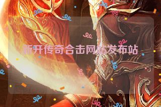 新开传奇合击网站发布站 新开传奇合击网站发布站