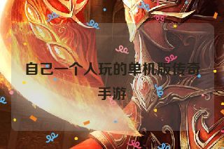 自己一个人玩的单机版传奇手游 自己一个人玩的单机版传奇手游