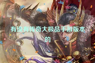 有没有传奇大极品手游版本的 有没有传奇大极品手游版本的