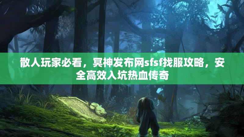 散人玩家必看,冥神发布网sfsf找服攻略,安全高效入坑热血传奇 散人玩家必看,冥神发布网sfsf找服攻略,安全高效入坑热血传奇