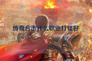 传奇合击什么职业打怪好