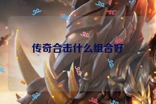 传奇合击什么组合好 传奇合击什么组合好