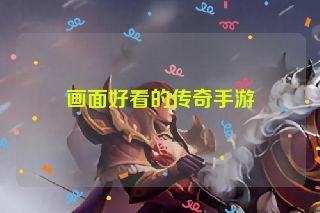 画面好看的传奇手游 画面好看的传奇手游