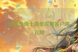 热血传奇十周年完整客户端官网 热血传奇十周年完整客户端官网
