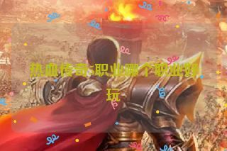 热血传奇5职业哪个职业好玩 热血传奇5职业哪个职业好玩