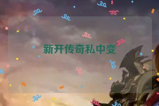 新开传奇私中变 新开传奇私中变