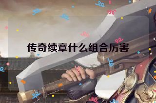 传奇续章什么组合厉害 传奇续章什么组合厉害