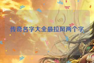 传奇名字大全最拉风两个字 传奇名字大全最拉风两个字